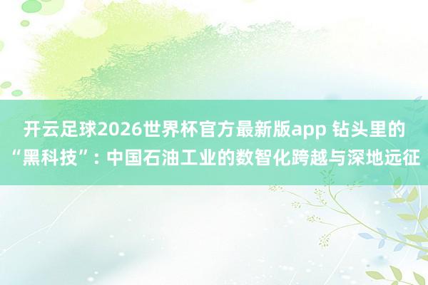 开云足球2026世界杯官方最新版app 钻头里的“黑科技”: 中国石油工业的数智化跨越与深地远征