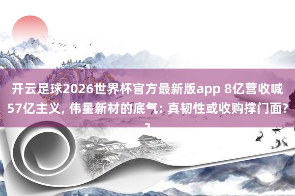 开云足球2026世界杯官方最新版app 8亿营收喊57亿主义, 伟星新材的底气: 真韧性或收购撑门面?