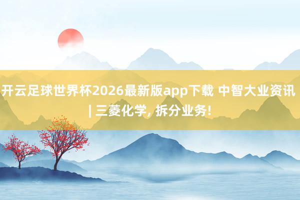 开云足球世界杯2026最新版app下载 中智大业资讯 | 三菱化学, 拆分业务!