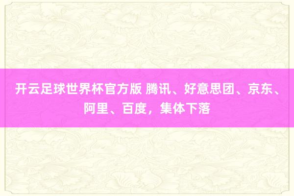 开云足球世界杯官方版 腾讯、好意思团、京东、阿里、百度，集体下落