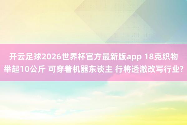 开云足球2026世界杯官方最新版app 18克织物举起10公斤 可穿着机器东谈主 行将透澈改写行业?