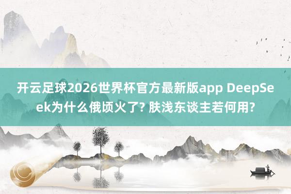 开云足球2026世界杯官方最新版app DeepSeek为什么俄顷火了? 肤浅东谈主若何用?
