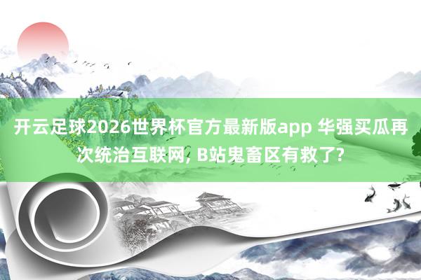开云足球2026世界杯官方最新版app 华强买瓜再次统治互联网, B站鬼畜区有救了?