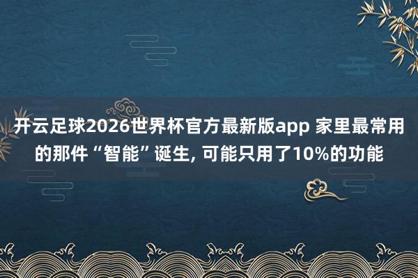 开云足球2026世界杯官方最新版app 家里最常用的那件“智能”诞生, 可能只用了10%的功能