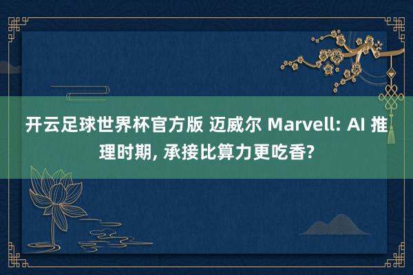 开云足球世界杯官方版 迈威尔 Marvell: AI 推理时期, 承接比算力更吃香?