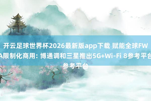 开云足球世界杯2026最新版app下载 赋能全球FWA限制化商用: 博通调和三星推出5G+Wi-Fi 8参考平台