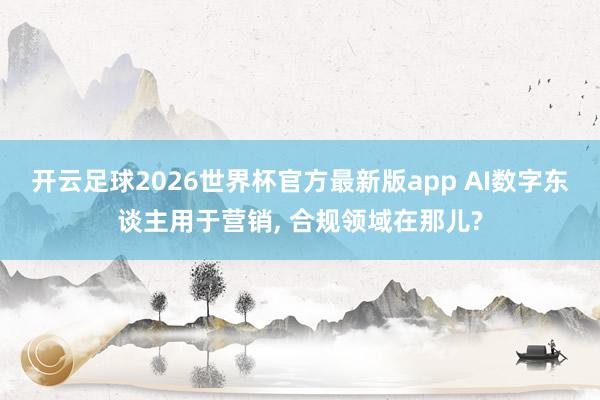 开云足球2026世界杯官方最新版app AI数字东谈主用于营销, 合规领域在那儿?