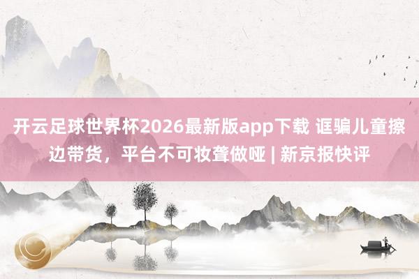 开云足球世界杯2026最新版app下载 诓骗儿童擦边带货，平台不可妆聋做哑 | 新京报快评