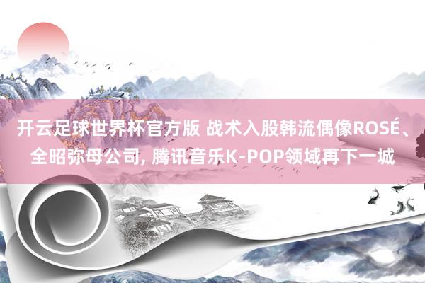 开云足球世界杯官方版 战术入股韩流偶像ROSÉ、全昭弥母公司, 腾讯音乐K-POP领域再下一城