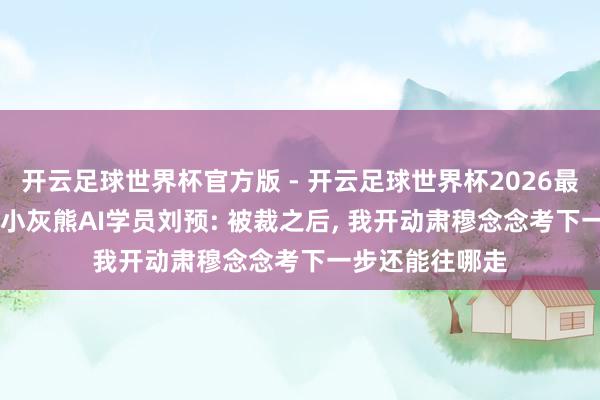 开云足球世界杯官方版 - 开云足球世界杯2026最新版app下载 小灰熊AI学员刘预: 被裁之后, 我开动肃穆念念考下一步还能往哪走