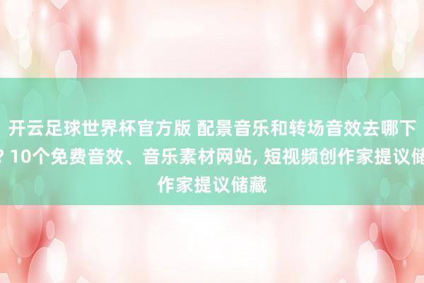 开云足球世界杯官方版 配景音乐和转场音效去哪下载? 10个免费音效、音乐素材网站, 短视频创作家提议储藏