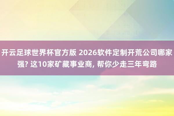 开云足球世界杯官方版 2026软件定制开荒公司哪家强? 这10家矿藏事业商, 帮你少走三年弯路