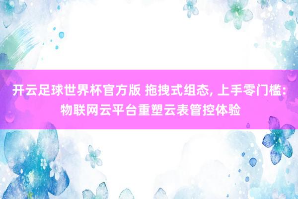 开云足球世界杯官方版 拖拽式组态, 上手零门槛: 物联网云平台重塑云表管控体验