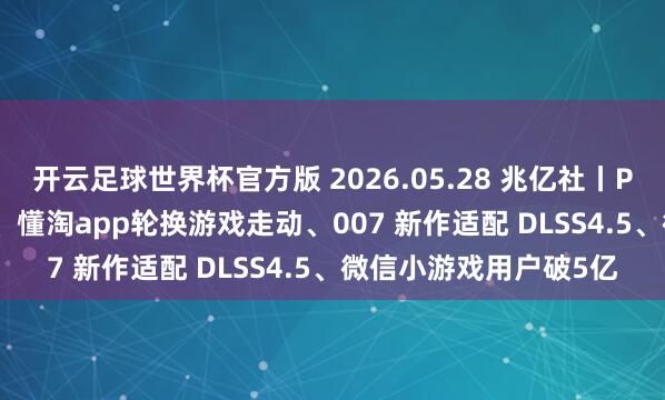 开云足球世界杯官方版 2026.05.28 兆亿社丨PayPal 连通微信支付、懂淘app轮换游戏走动、007 新作适配 DLSS4.5、微信小游戏用户破5亿