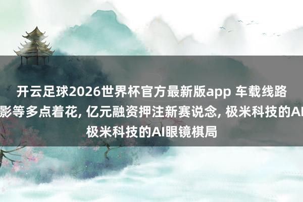开云足球2026世界杯官方最新版app 车载线路、商用投影等多点着花, 亿元融资押注新赛说念, 极米科技的AI眼镜棋局