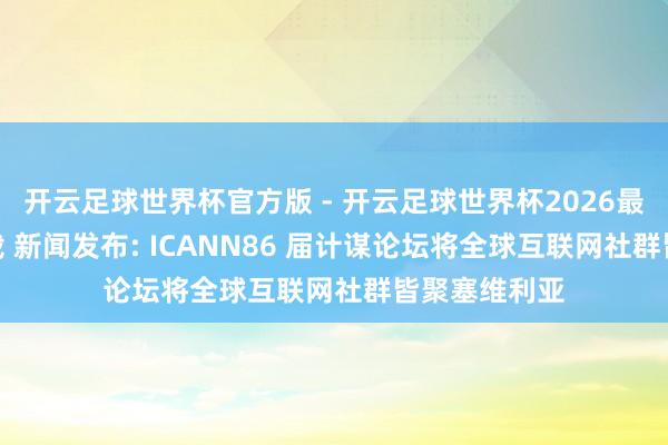 开云足球世界杯官方版 - 开云足球世界杯2026最新版app下载 新闻发布: ICANN86 届计谋论坛将全球互联网社群皆聚塞维利亚