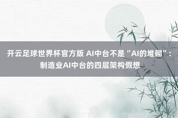 开云足球世界杯官方版 AI中台不是“AI的堆砌”: 制造业AI中台的四层架构假想