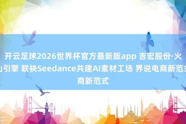 开云足球2026世界杯官方最新版app 吉宏股份·火山引擎 联袂Seedance共建AI素材工场 界说电商新范式