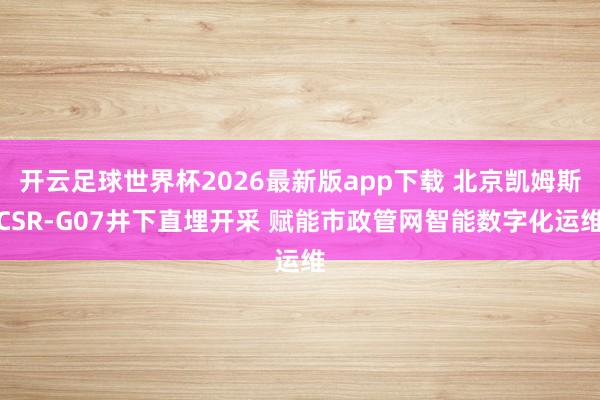开云足球世界杯2026最新版app下载 北京凯姆斯CSR-G07井下直埋开采 赋能市政管网智能数字化运维