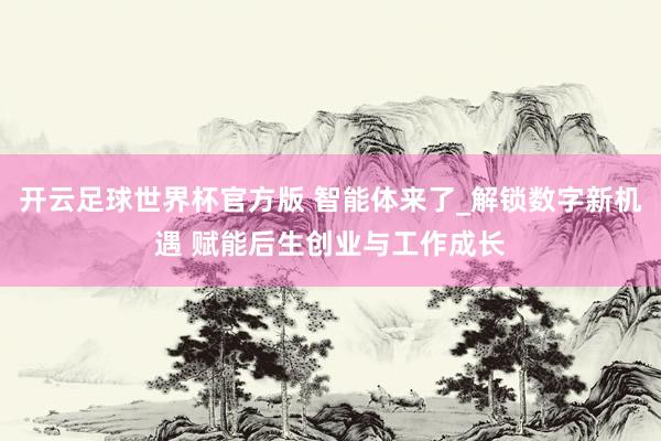 开云足球世界杯官方版 智能体来了_解锁数字新机遇 赋能后生创业与工作成长