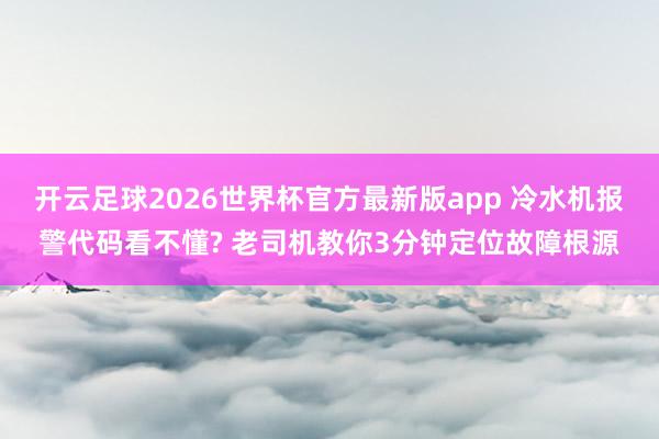 开云足球2026世界杯官方最新版app 冷水机报警代码看不懂? 老司机教你3分钟定位故障根源