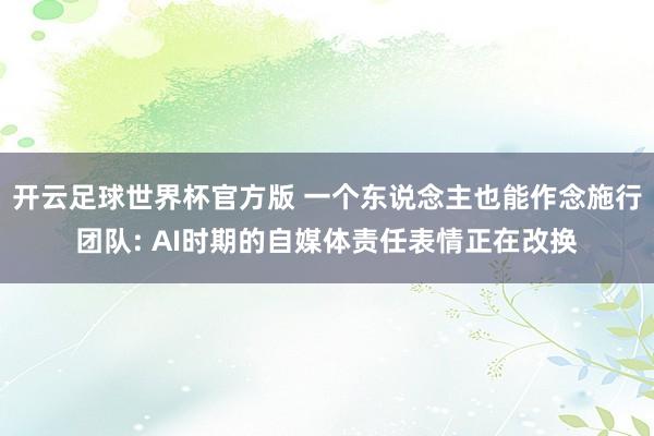 开云足球世界杯官方版 一个东说念主也能作念施行团队: AI时期的自媒体责任表情正在改换