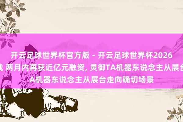 开云足球世界杯官方版 - 开云足球世界杯2026最新版app下载 两月内再获近亿元融资, 灵御TA机器东说念主从展台走向确切场景