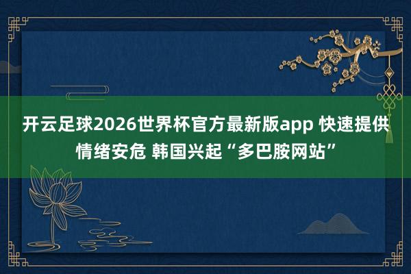 开云足球2026世界杯官方最新版app 快速提供情绪安危 韩国兴起“多巴胺网站”
