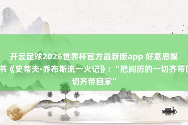 开云足球2026世界杯官方最新版app 好意思媒评新书《史蒂夫·乔布斯流一火记》: “把阅历的一切齐带回家”