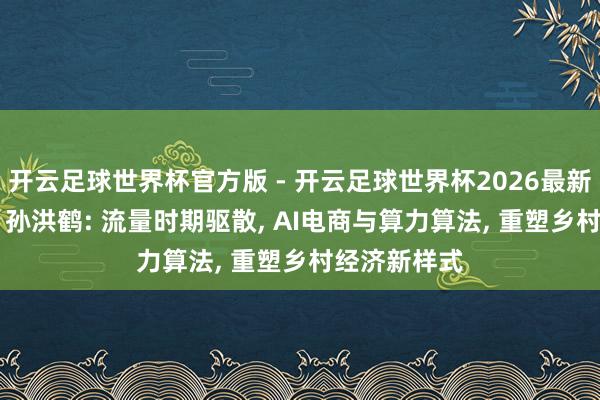 开云足球世界杯官方版 - 开云足球世界杯2026最新版app下载 孙洪鹤: 流量时期驱散, AI电商与算力算法, 重塑乡村经济新样式