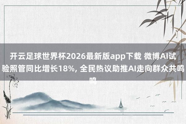开云足球世界杯2026最新版app下载 微博AI试验照管同比增长18%, 全民热议助推AI走向群众共鸣
