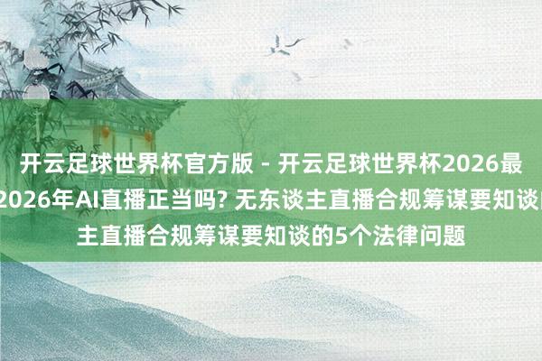 开云足球世界杯官方版 - 开云足球世界杯2026最新版app下载 2026年AI直播正当吗? 无东谈主直播合规筹谋要知谈的5个法律问题