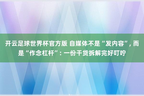 开云足球世界杯官方版 自媒体不是“发内容”, 而是“作念杠杆”: 一份干货拆解完好叮咛