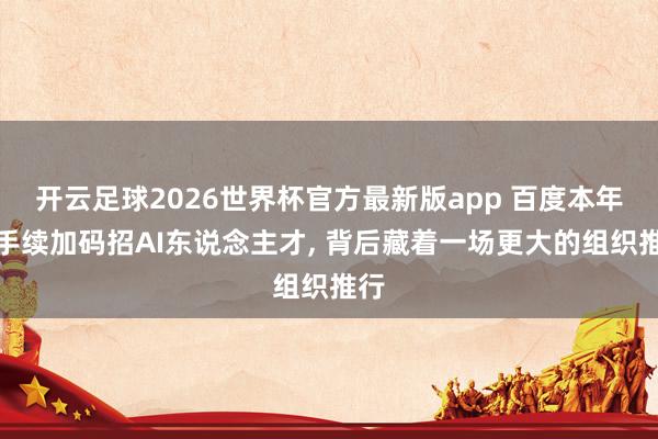开云足球2026世界杯官方最新版app 百度本年合手续加码招AI东说念主才, 背后藏着一场更大的组织推行