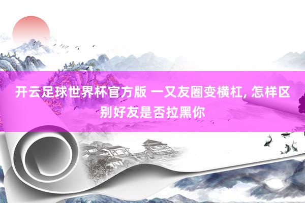 开云足球世界杯官方版 一又友圈变横杠, 怎样区别好友是否拉黑你