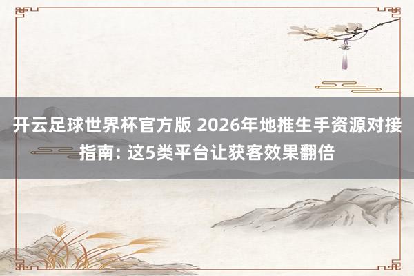开云足球世界杯官方版 2026年地推生手资源对接指南: 这5类平台让获客效果翻倍