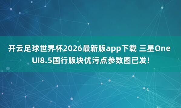 开云足球世界杯2026最新版app下载 三星One UI8.5国行版块优污点参数图已发!