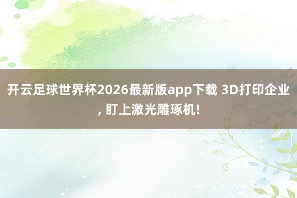 开云足球世界杯2026最新版app下载 3D打印企业, 盯上激光雕琢机!