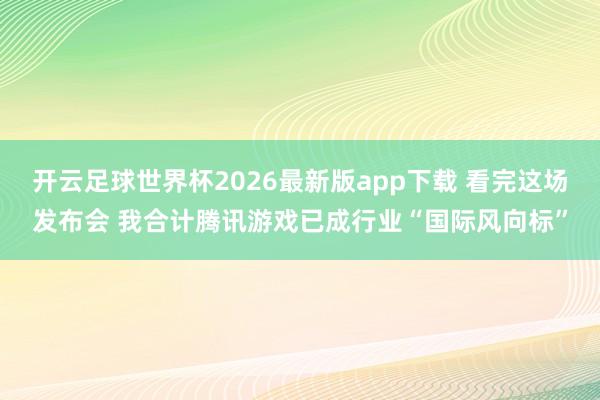 开云足球世界杯2026最新版app下载 看完这场发布会 我合计腾讯游戏已成行业“国际风向标”