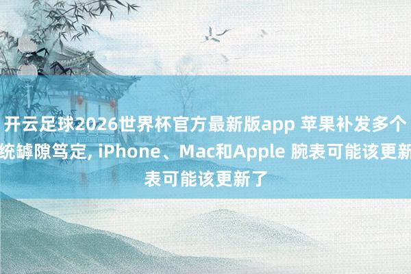 开云足球2026世界杯官方最新版app 苹果补发多个系统罅隙笃定, iPhone、Mac和Apple 腕表可能该更新了
