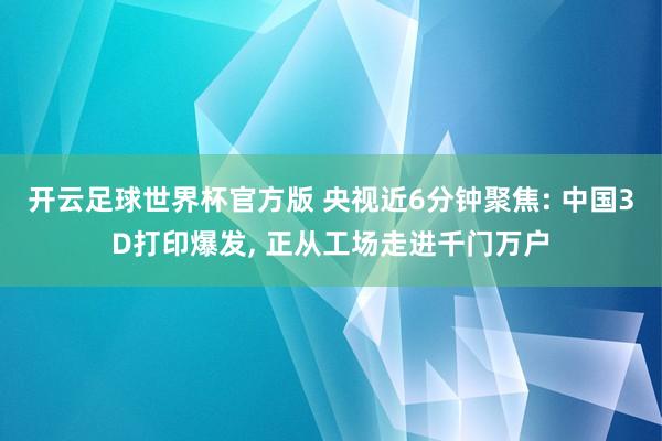 开云足球世界杯官方版 央视近6分钟聚焦: 中国3D打印爆发, 正从工场走进千门万户