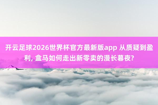 开云足球2026世界杯官方最新版app 从质疑到盈利, 盒马如何走出新零卖的漫长暮夜?
