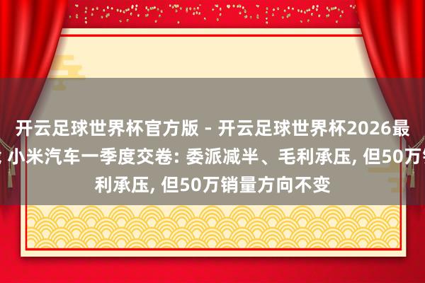 开云足球世界杯官方版 - 开云足球世界杯2026最新版app下载 小米汽车一季度交卷: 委派减半、毛利承压, 但50万销量方向不变