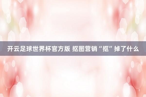 开云足球世界杯官方版 抠图营销“抠”掉了什么