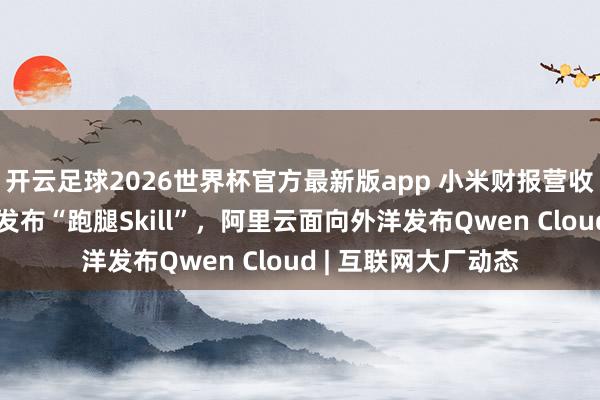 开云足球2026世界杯官方最新版app 小米财报营收超预期，好意思团发布“跑腿Skill”，阿里云面向外洋发布Qwen Cloud | 互联网大厂动态