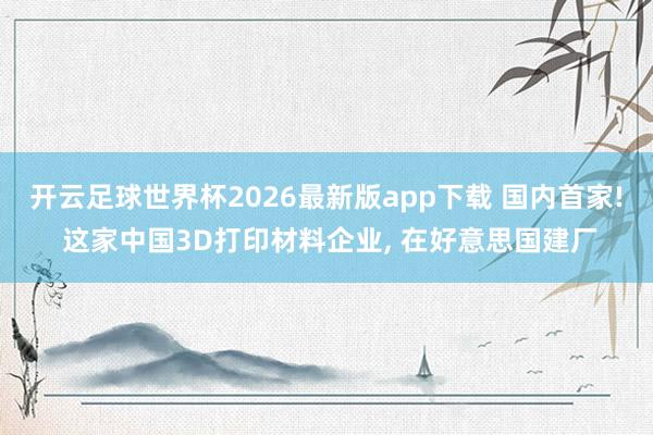 开云足球世界杯2026最新版app下载 国内首家! 这家中国3D打印材料企业, 在好意思国建厂