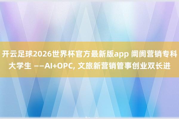开云足球2026世界杯官方最新版app 阛阓营销专科大学生 ——AI+OPC, 文旅新营销管事创业双长进