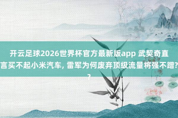 开云足球2026世界杯官方最新版app 武契奇直言买不起小米汽车, 雷军为何废弃顶级流量将强不蹭?