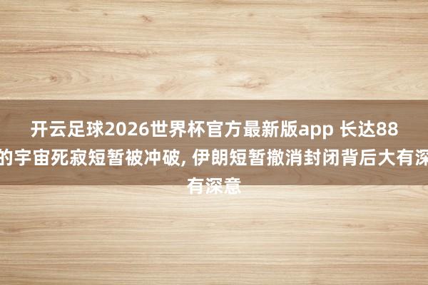 开云足球2026世界杯官方最新版app 长达88天的宇宙死寂短暂被冲破, 伊朗短暂撤消封闭背后大有深意