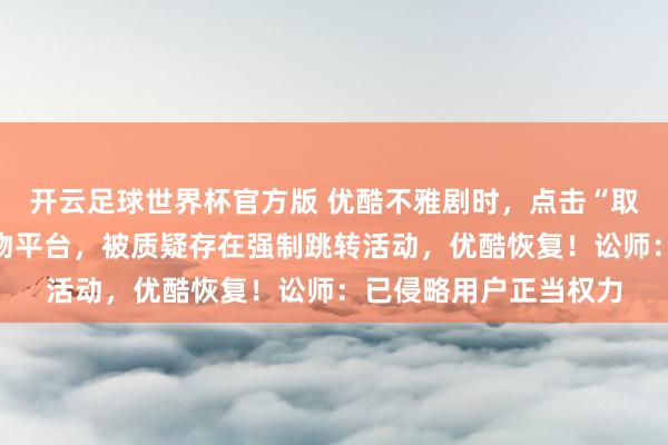 开云足球世界杯官方版 优酷不雅剧时，点击“取消”按钮仍跳转至购物平台，被质疑存在强制跳转活动，优酷恢复！讼师：已侵略用户正当权力